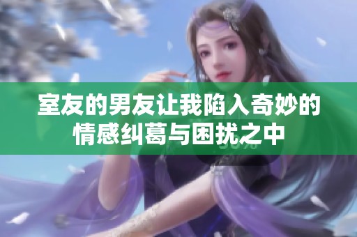室友的男友让我陷入奇妙的情感纠葛与困扰之中