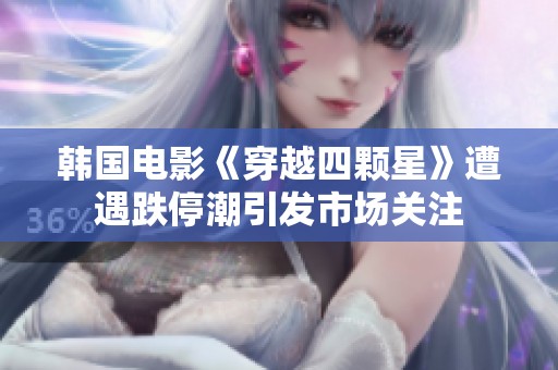 韩国电影《穿越四颗星》遭遇跌停潮引发市场关注