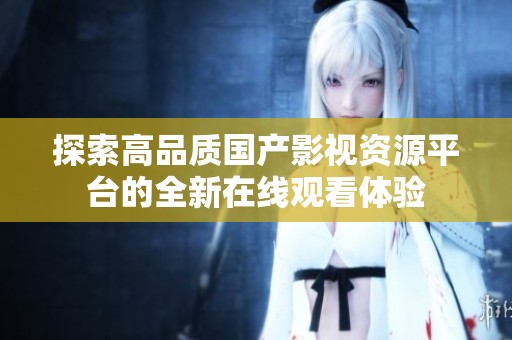 探索高品质国产影视资源平台的全新在线观看体验