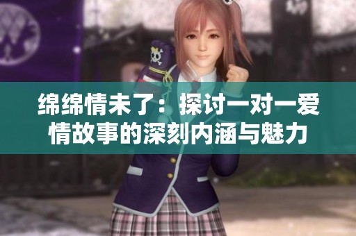 绵绵情未了：探讨一对一爱情故事的深刻内涵与魅力