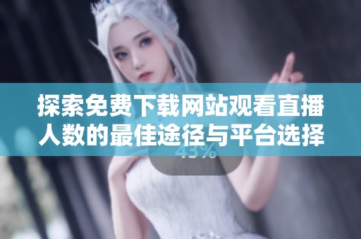 探索免费下载网站观看直播人数的最佳途径与平台选择技巧
