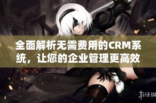 全面解析无需费用的CRM系统，让您的企业管理更高效