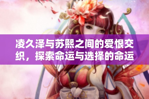 凌久泽与苏熙之间的爱恨交织，探索命运与选择的命运之旅