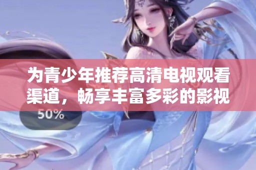 为青少年推荐高清电视观看渠道，畅享丰富多彩的影视内容选择