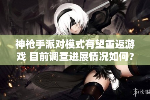 神枪手派对模式有望重返游戏 目前调查进展情况如何？
