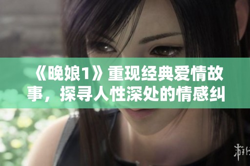 《晚娘1》重现经典爱情故事，探寻人性深处的情感纠葛与人生抉择