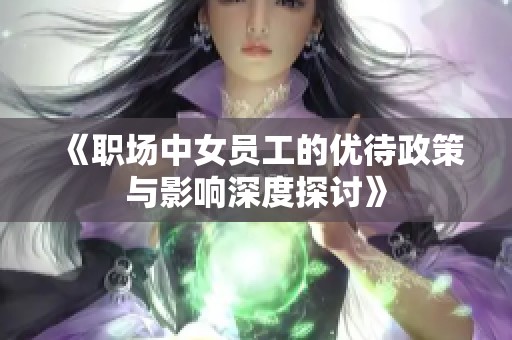 《职场中女员工的优待政策与影响深度探讨》