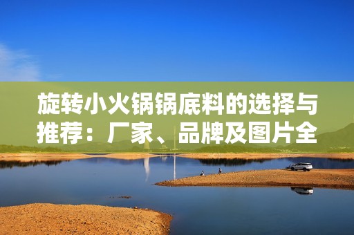 旋转小火锅锅底料的选择与推荐：厂家、品牌及图片全解析