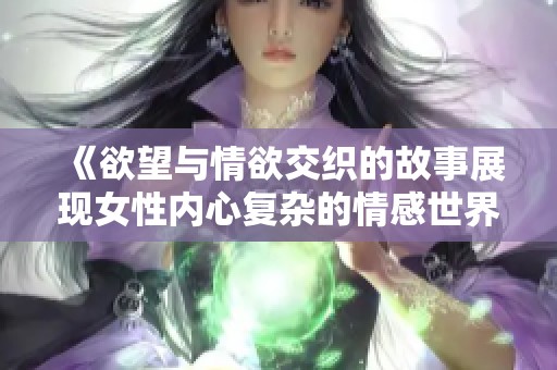 《欲望与情欲交织的故事展现女性内心复杂的情感世界》