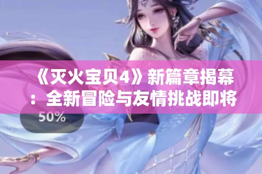 《灭火宝贝4》新篇章揭幕：全新冒险与友情挑战即将展开