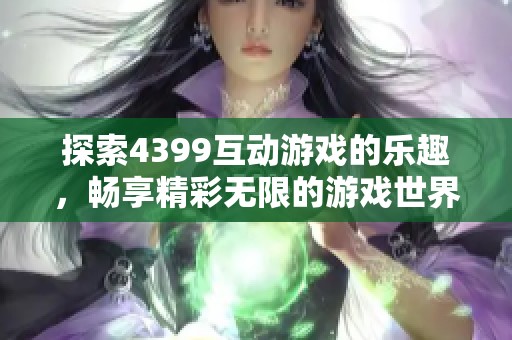 探索4399互动游戏的乐趣，畅享精彩无限的游戏世界体验