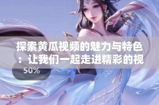 探索黄瓜视频的魅力与特色：让我们一起走进精彩的视听世界