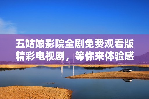 五姑娘影院全剧免费观看版精彩电视剧，等你来体验感人故事与动人剧情