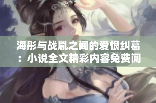 海彤与战胤之间的爱恨纠葛：小说全文精彩内容免费阅读分享