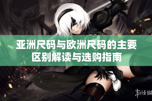 亚洲尺码与欧洲尺码的主要区别解读与选购指南