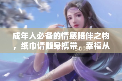 成年人必备的情感陪伴之物，纸巾请随身携带，幸福从此开始