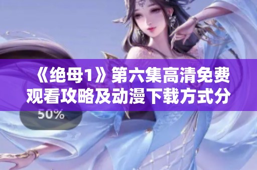 《绝母1》第六集高清免费观看攻略及动漫下载方式分享