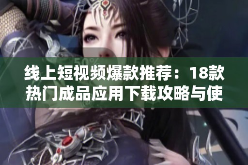 线上短视频爆款推荐：18款热门成品应用下载攻略与使用技巧解析