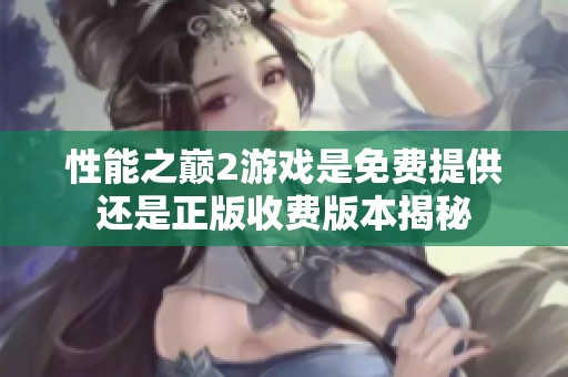 性能之巅2游戏是免费提供还是正版收费版本揭秘