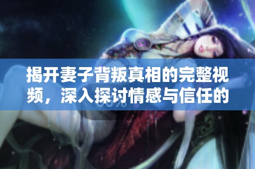 揭开妻子背叛真相的完整视频，深入探讨情感与信任的脆弱性