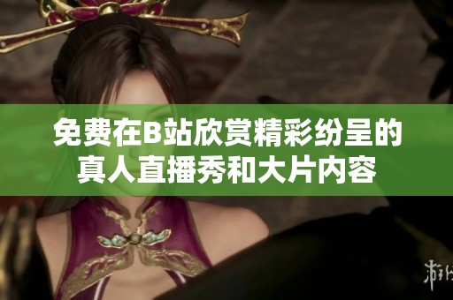 免费在B站欣赏精彩纷呈的真人直播秀和大片内容