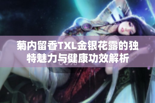 菊内留香TXL金银花露的独特魅力与健康功效解析