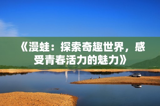 《漫蛙：探索奇趣世界，感受青春活力的魅力》