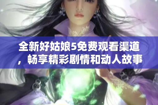 全新好姑娘5免费观看渠道，畅享精彩剧情和动人故事