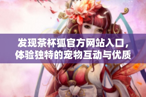 发现茶杯狐官方网站入口，体验独特的宠物互动与优质服务平台