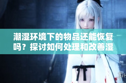 潮湿环境下的物品还能恢复吗？探讨如何处理和改善湿漉漉的状态