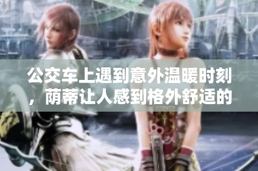 公交车上遇到意外温暖时刻，荫蒂让人感到格外舒适的视频分享