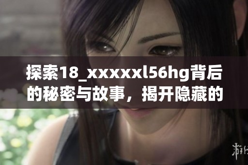 探索18_xxxxxl56hg背后的秘密与故事，揭开隐藏的神秘面纱