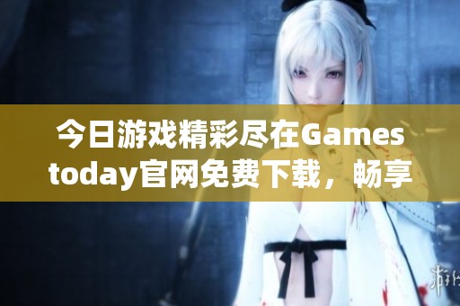 今日游戏精彩尽在Gamestoday官网免费下载，畅享无限乐趣