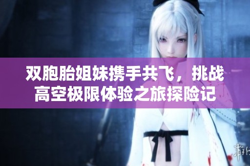 双胞胎姐妹携手共飞，挑战高空极限体验之旅探险记