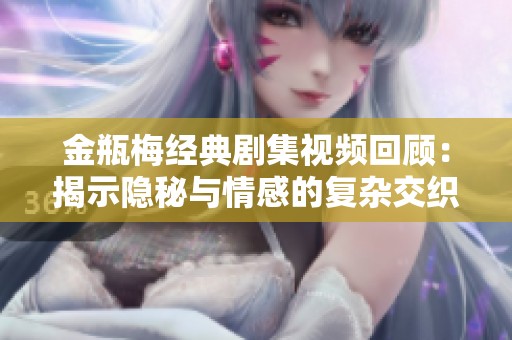金瓶梅经典剧集视频回顾：揭示隐秘与情感的复杂交织