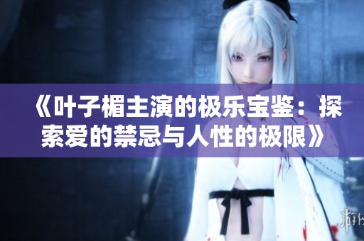 《叶子楣主演的极乐宝鉴：探索爱的禁忌与人性的极限》