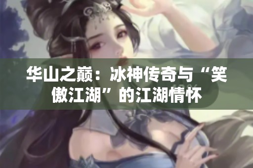 华山之巅：冰神传奇与“笑傲江湖”的江湖情怀