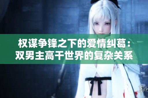 权谋争锋之下的爱情纠葛：双男主高干世界的复杂关系