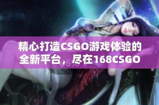 精心打造CSGO游戏体验的全新平台，尽在168CSGO网站！