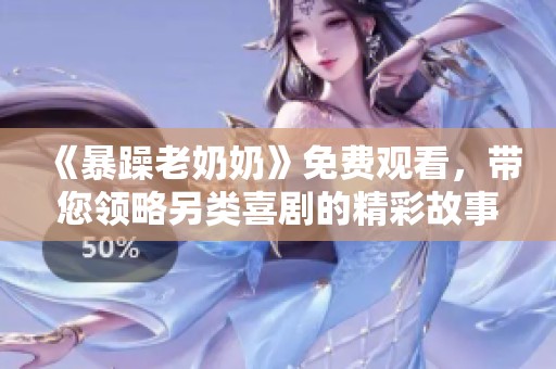 《暴躁老奶奶》免费观看，带您领略另类喜剧的精彩故事和绝妙台词