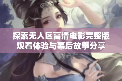 探索无人区高清电影完整版观看体验与幕后故事分享