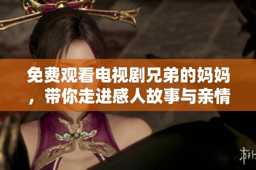 免费观看电视剧兄弟的妈妈，带你走进感人故事与亲情温暖的世界