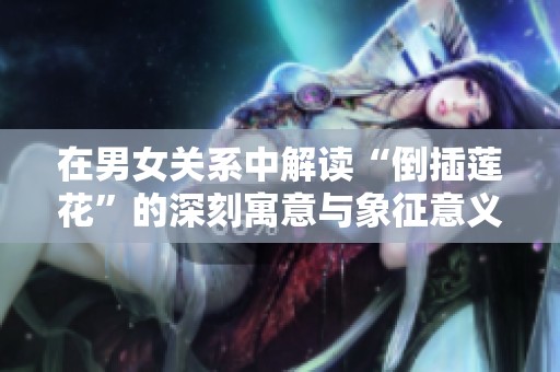 在男女关系中解读“倒插莲花”的深刻寓意与象征意义