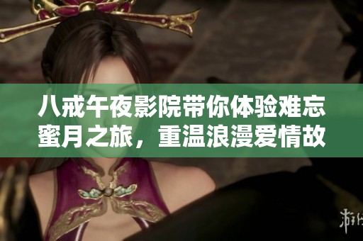 八戒午夜影院带你体验难忘蜜月之旅，重温浪漫爱情故事的精彩瞬间