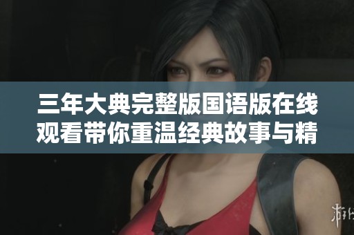 三年大典完整版国语版在线观看带你重温经典故事与精彩回忆