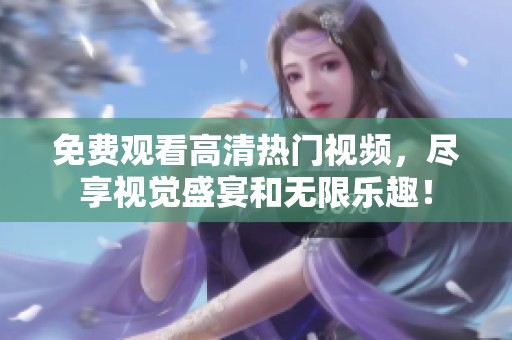 免费观看高清热门视频，尽享视觉盛宴和无限乐趣！
