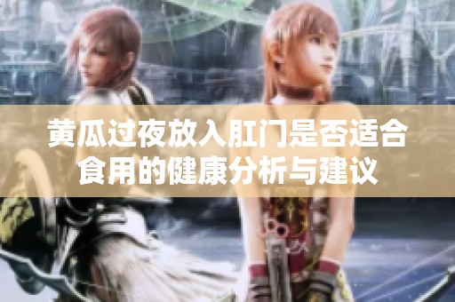 黄瓜过夜放入肛门是否适合食用的健康分析与建议