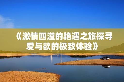 《激情四溢的艳遇之旅探寻爱与欲的极致体验》