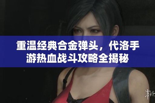 重温经典合金弹头，代洛手游热血战斗攻略全揭秘