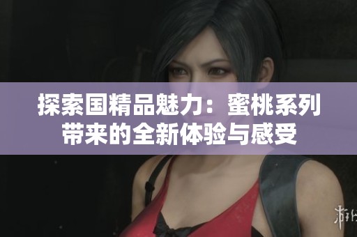 探索国精品魅力：蜜桃系列带来的全新体验与感受